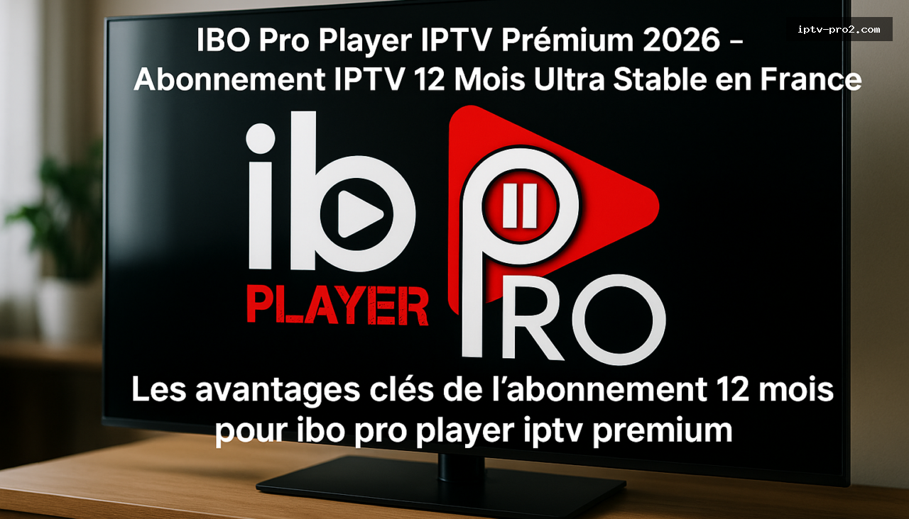 Les avantages clés de l’abonnement 12 mois pour ibo pro player iptv premium - IBO Pro Player IPTV Premium 2026 – Abonnement IPTV 12 Mois Ultra Stable en France